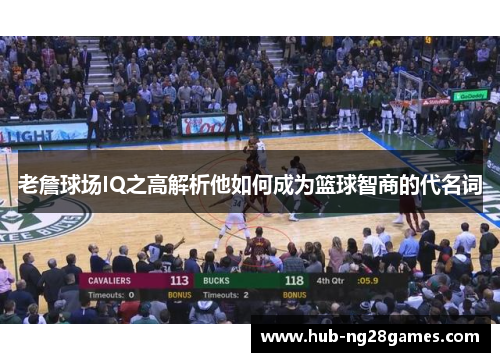 老詹球场IQ之高解析他如何成为篮球智商的代名词