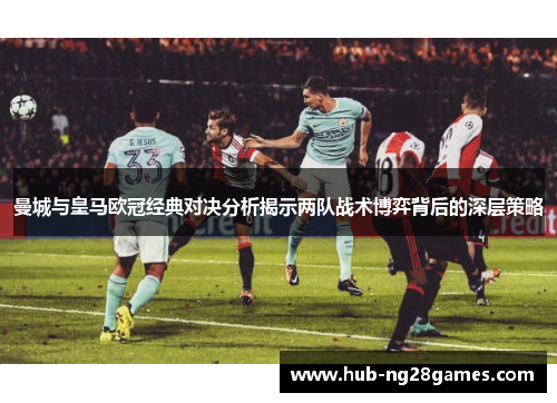 曼城与皇马欧冠经典对决分析揭示两队战术博弈背后的深层策略