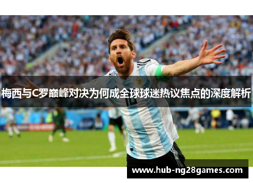 梅西与C罗巅峰对决为何成全球球迷热议焦点的深度解析