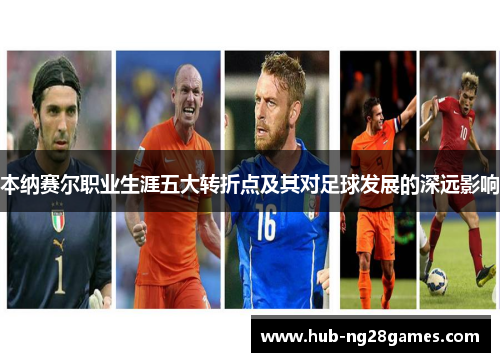 本纳赛尔职业生涯五大转折点及其对足球发展的深远影响