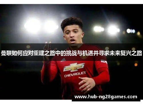曼联如何应对重建之路中的挑战与机遇并寻求未来复兴之路