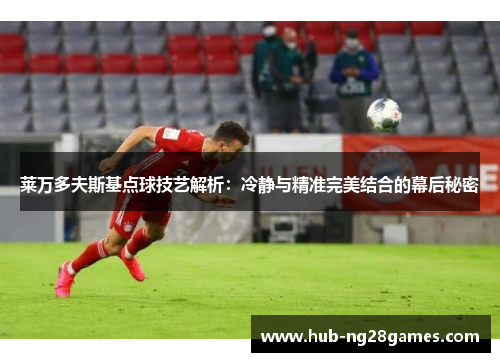 莱万多夫斯基点球技艺解析：冷静与精准完美结合的幕后秘密
