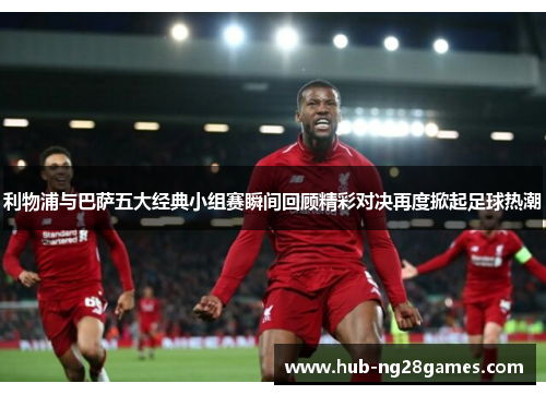 利物浦与巴萨五大经典小组赛瞬间回顾精彩对决再度掀起足球热潮