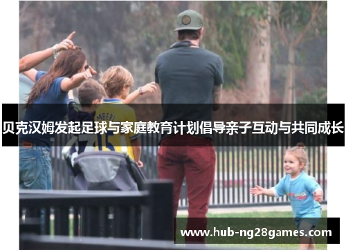 贝克汉姆发起足球与家庭教育计划倡导亲子互动与共同成长