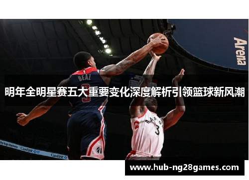 明年全明星赛五大重要变化深度解析引领篮球新风潮