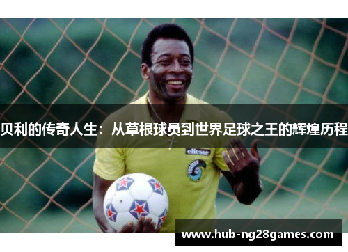 贝利的传奇人生：从草根球员到世界足球之王的辉煌历程