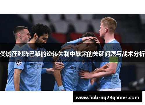 曼城在对阵巴黎的逆转失利中暴露的关键问题与战术分析