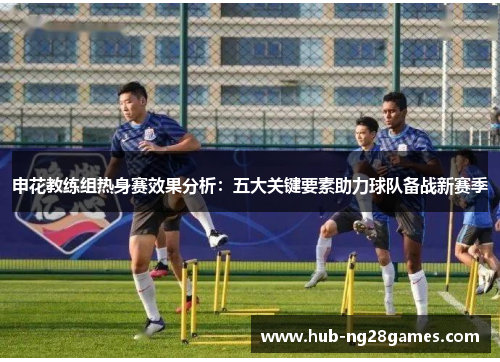 申花教练组热身赛效果分析：五大关键要素助力球队备战新赛季