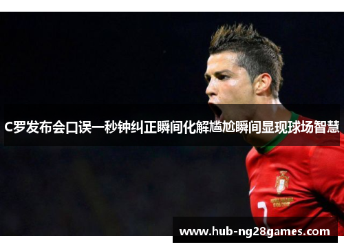 C罗发布会口误一秒钟纠正瞬间化解尴尬瞬间显现球场智慧