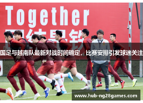 国足与越南队最新对战时间确定，比赛安排引发球迷关注