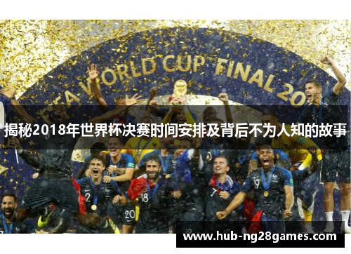 揭秘2018年世界杯决赛时间安排及背后不为人知的故事