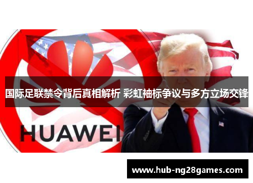 国际足联禁令背后真相解析 彩虹袖标争议与多方立场交锋