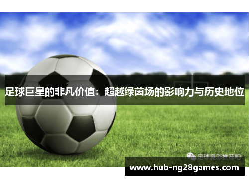 足球巨星的非凡价值：超越绿茵场的影响力与历史地位