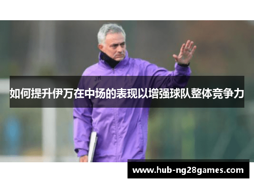 如何提升伊万在中场的表现以增强球队整体竞争力