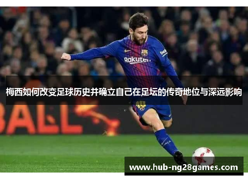 梅西如何改变足球历史并确立自己在足坛的传奇地位与深远影响