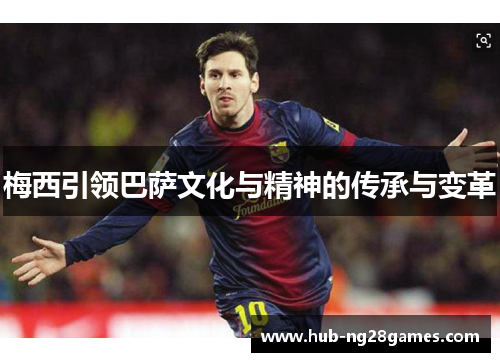 梅西引领巴萨文化与精神的传承与变革 梅西引领巴萨文化与精神的传承与变革