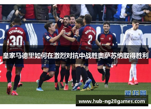 皇家马德里如何在激烈对抗中战胜奥萨苏纳取得胜利