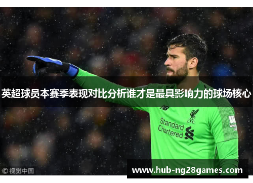 英超球员本赛季表现对比分析谁才是最具影响力的球场核心