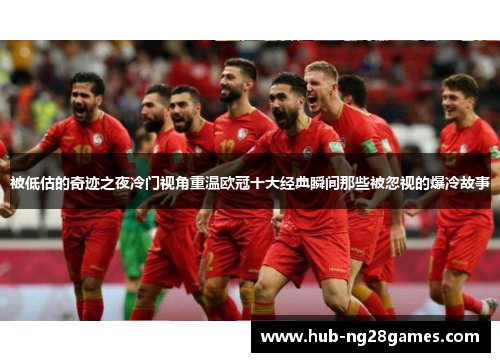 被低估的奇迹之夜冷门视角重温欧冠十大经典瞬间那些被忽视的爆冷故事 被低估的奇迹之夜冷门视角重温欧冠十大经典瞬间那些被忽视的爆冷故事