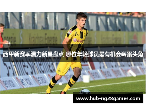 西甲新赛季潜力新星盘点 哪位年轻球员最有机会崭露头角