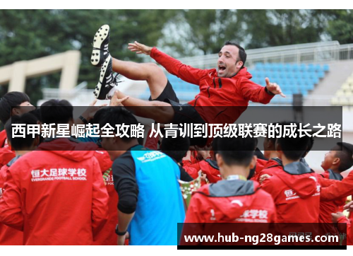 西甲新星崛起全攻略 从青训到顶级联赛的成长之路 西甲新星崛起全攻略 从青训到顶级联赛的成长之路